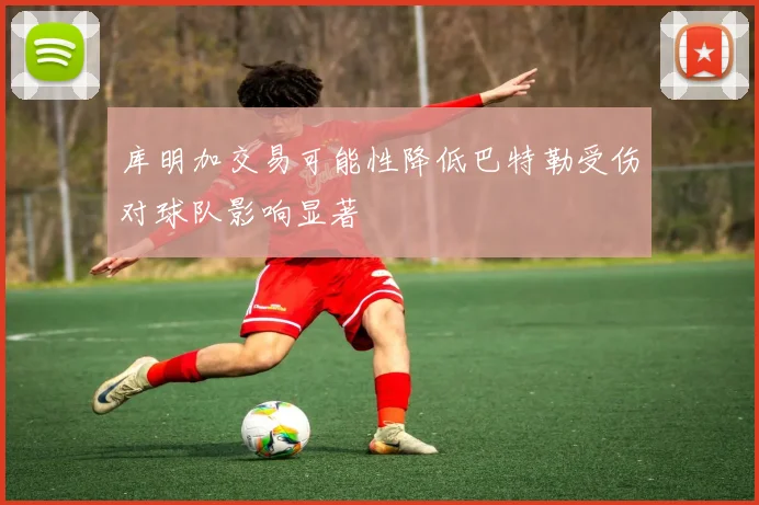 库明加交易可能性降低巴特勒受伤对球队影响显著