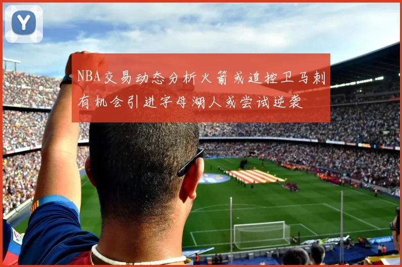 NBA交易动态分析火箭或追控卫马刺有机会引进字母湖人或尝试逆袭