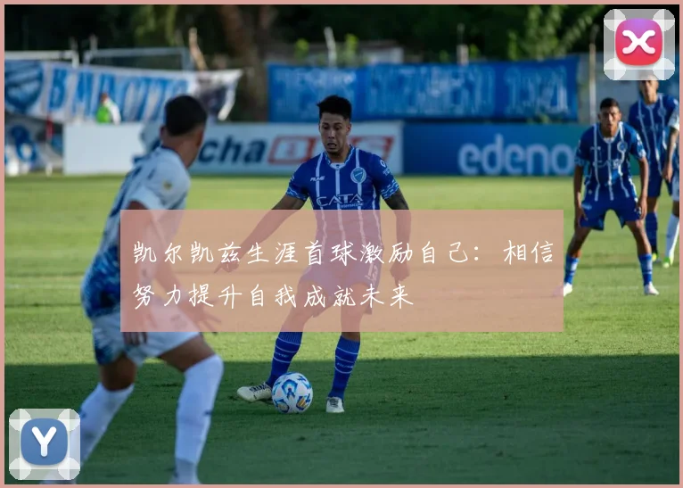 凯尔凯兹生涯首球激励自己：相信努力提升自我成就未来