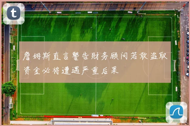 詹姆斯直言警告财务顾问若敢盗取资金必将遭遇严重后果