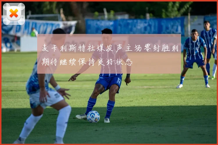麦卡利斯特社媒发声主场零封胜利期待继续保持良好状态