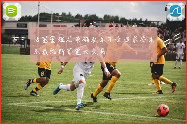 活塞管理层明确表示不会追求安东尼戴维斯等重大交易