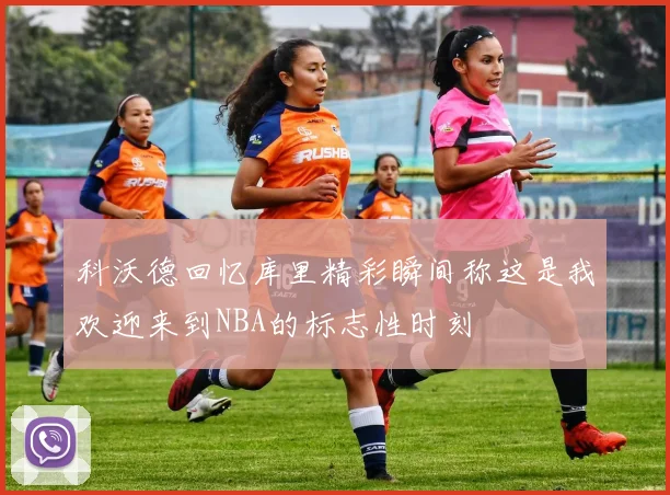 科沃德回忆库里精彩瞬间称这是我欢迎来到NBA的标志性时刻
