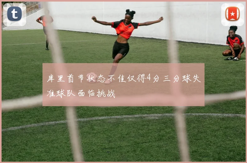库里首节状态不佳仅得4分三分球失准球队面临挑战