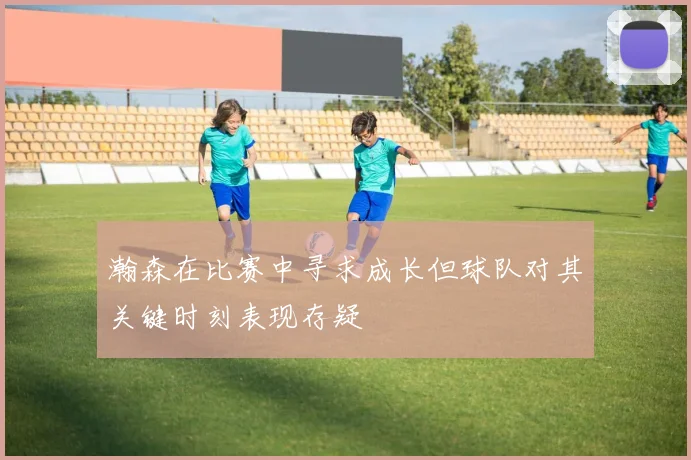 瀚森在比赛中寻求成长但球队对其关键时刻表现存疑