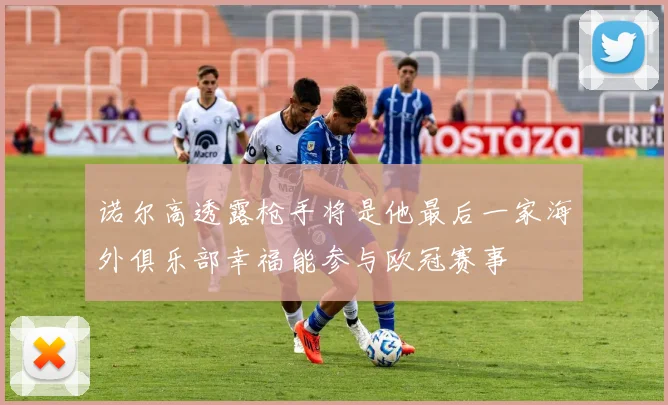 诺尔高透露枪手将是他最后一家海外俱乐部幸福能参与欧冠赛事