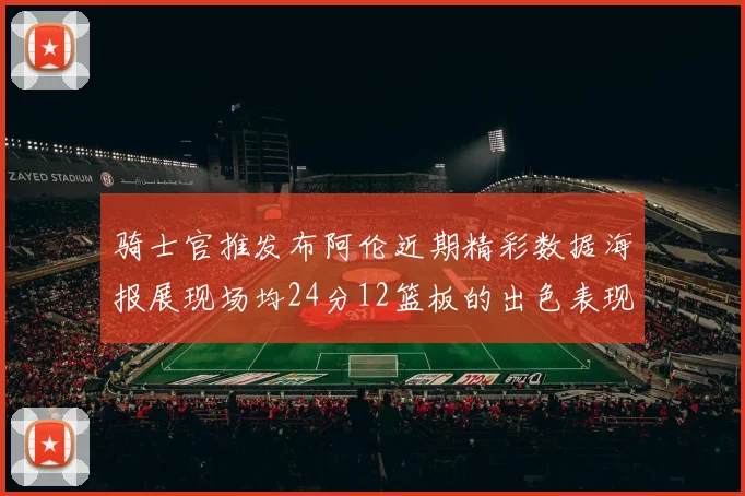 骑士官推发布阿伦近期精彩数据海报展现场均24分12篮板的出色表现