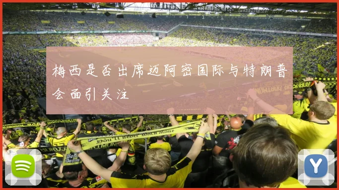 梅西是否出席迈阿密国际与特朗普会面引关注