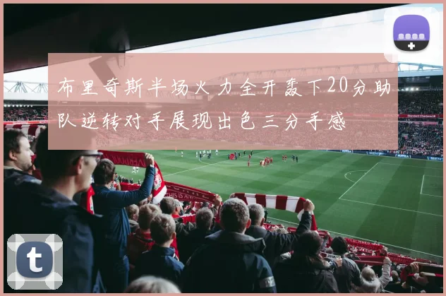 布里奇斯半场火力全开轰下20分助队逆转对手展现出色三分手感