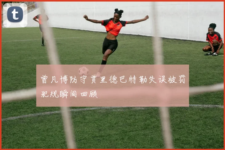 曾凡博防守贾里德巴特勒失误被罚犯规瞬间回顾