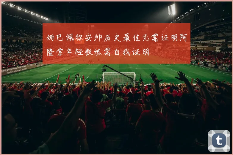 姆巴佩称安帅历史最佳无需证明阿隆索年轻教练需自我证明