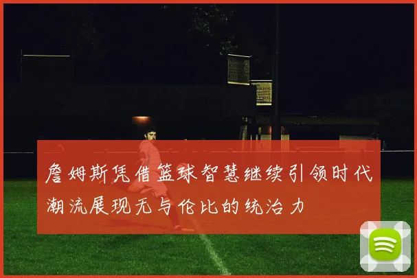 詹姆斯凭借篮球智慧继续引领时代潮流展现无与伦比的统治力