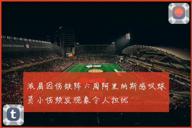浓眉因伤缺阵六周阿里纳斯感叹球员小伤频发现象令人担忧