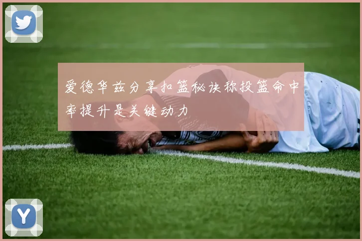 爱德华兹分享扣篮秘诀称投篮命中率提升是关键动力