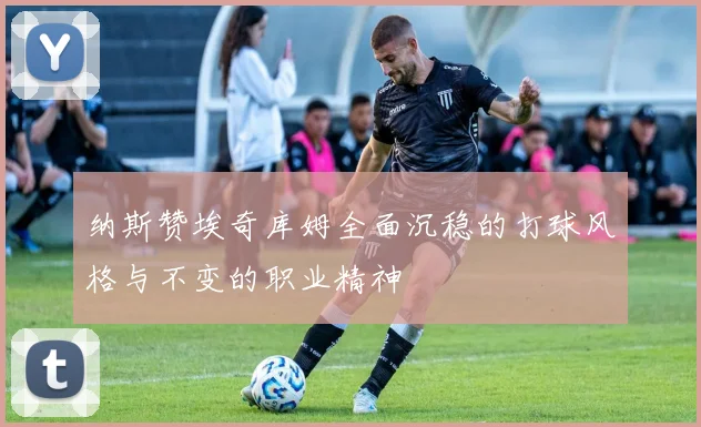 纳斯赞埃奇库姆全面沉稳的打球风格与不变的职业精神