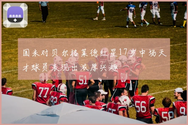 国米对贝尔格莱德红星17岁中场天才球员表现出浓厚兴趣