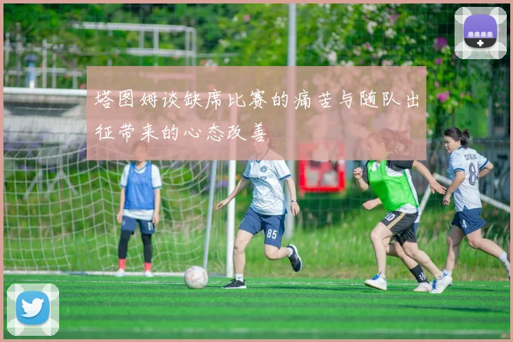 塔图姆谈缺席比赛的痛苦与随队出征带来的心态改善