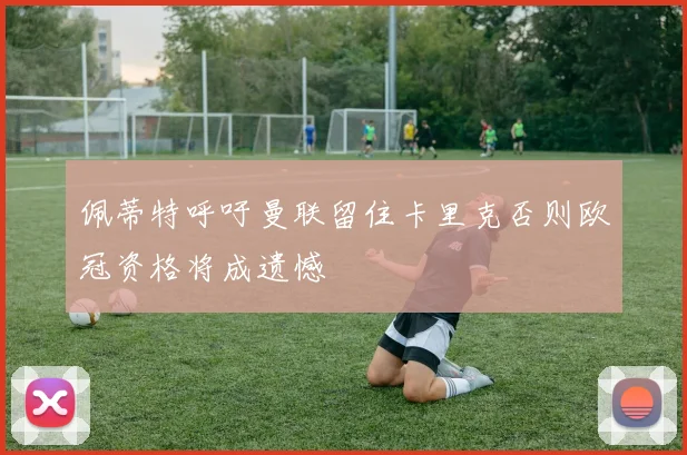佩蒂特呼吁曼联留住卡里克否则欧冠资格将成遗憾