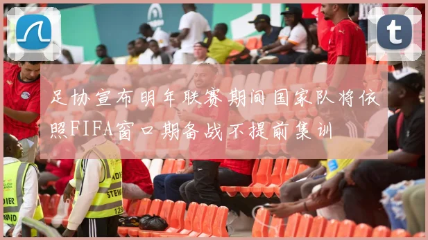 足协宣布明年联赛期间国家队将依照FIFA窗口期备战不提前集训