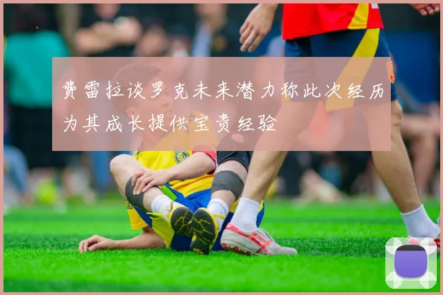 费雷拉谈罗克未来潜力称此次经历为其成长提供宝贵经验