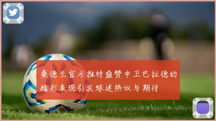 桑德兰官方推特盛赞中卫巴拉德的精彩表现引发球迷热议与期待