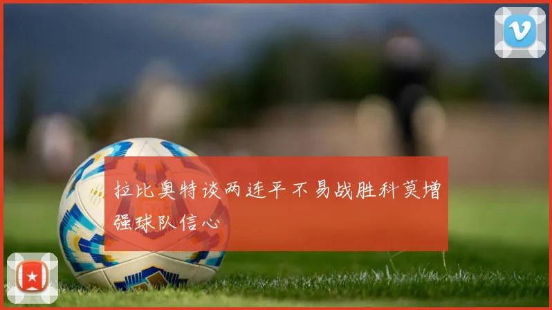 拉比奥特谈两连平不易战胜科莫增强球队信心