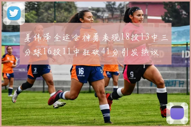 姜伟泽全运会神勇表现18投13中三分球16投11中狂砍41分引发热议