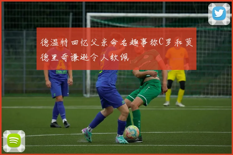 德温特回忆父亲命名趣事称C罗和莫德里奇谦逊令人钦佩