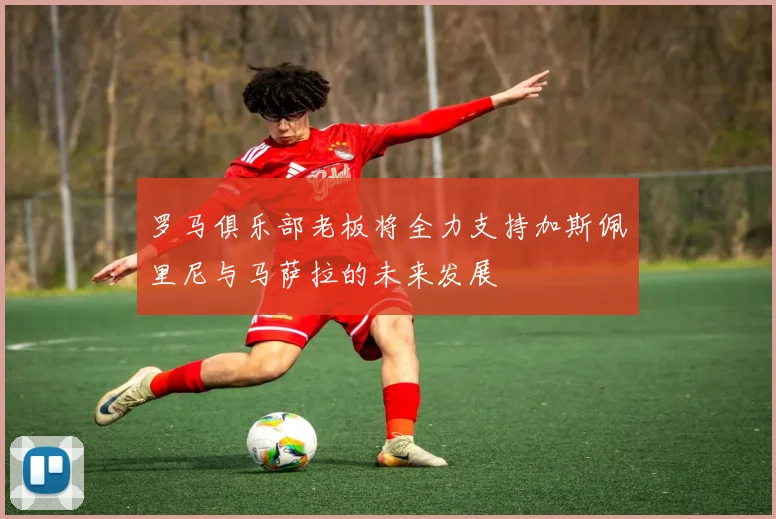 罗马俱乐部老板将全力支持加斯佩里尼与马萨拉的未来发展