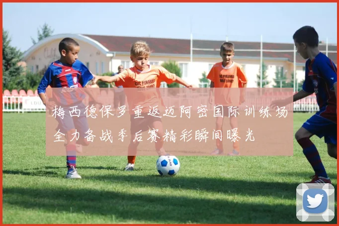 梅西德保罗重返迈阿密国际训练场全力备战季后赛精彩瞬间曝光