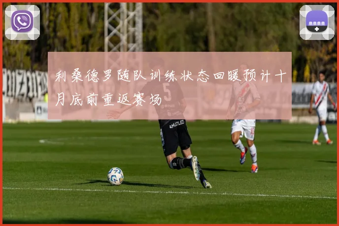 利桑德罗随队训练状态回暖预计十月底前重返赛场