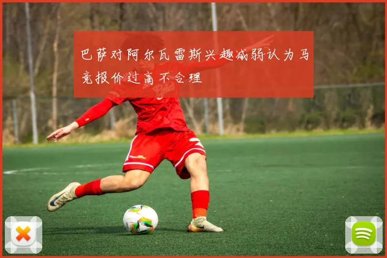 巴萨对阿尔瓦雷斯兴趣减弱认为马竞报价过高不合理