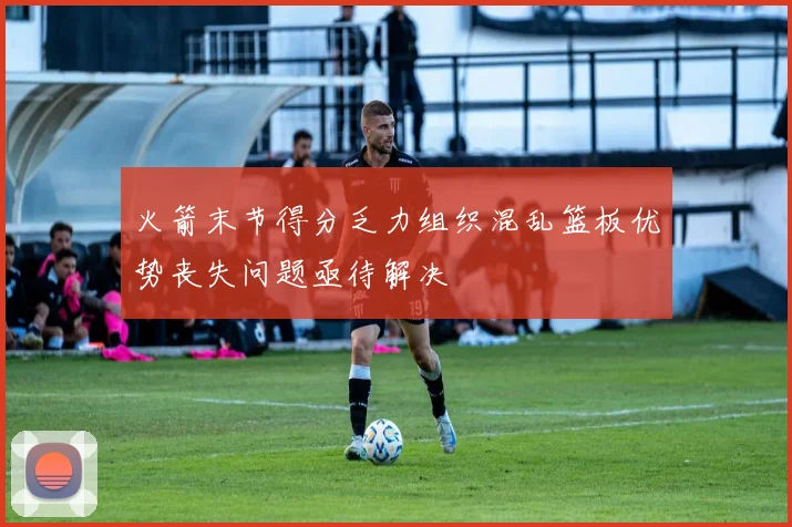 火箭末节得分乏力组织混乱篮板优势丧失问题亟待解决