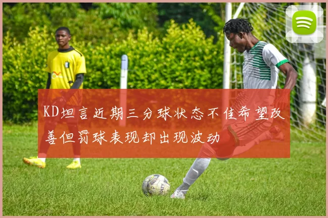 KD坦言近期三分球状态不佳希望改善但罚球表现却出现波动