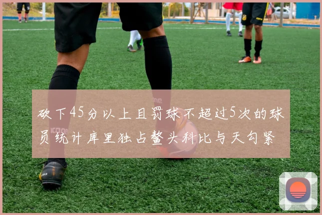 砍下45分以上且罚球不超过5次的球员统计库里独占鳌头科比与天勾紧随其后