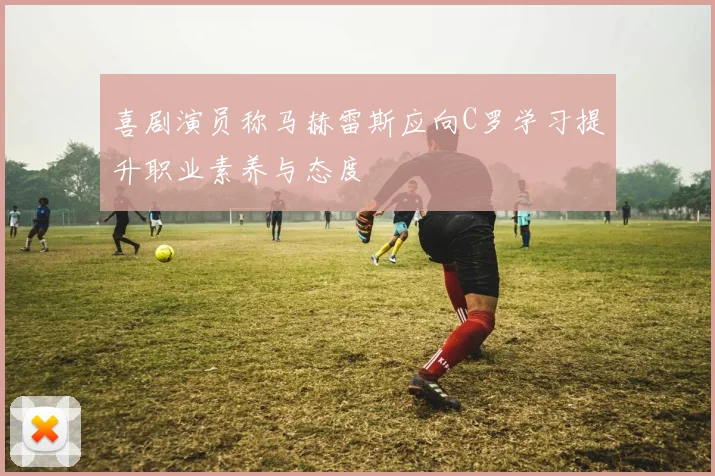 喜剧演员称马赫雷斯应向C罗学习提升职业素养与态度