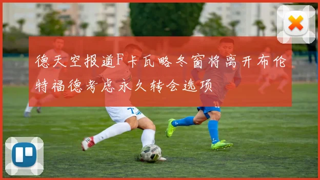 德天空报道F卡瓦略冬窗将离开布伦特福德考虑永久转会选项