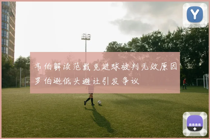 韦伯解读范戴克进球被判无效原因罗伯逊低头避让引发争议