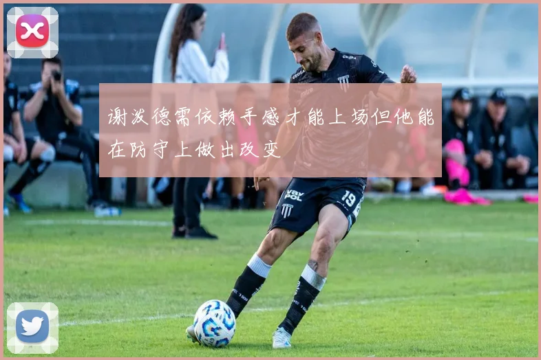 谢泼德需依赖手感才能上场但他能在防守上做出改变