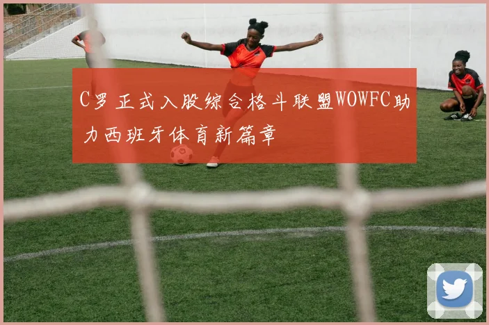 C罗正式入股综合格斗联盟WOWFC助力西班牙体育新篇章