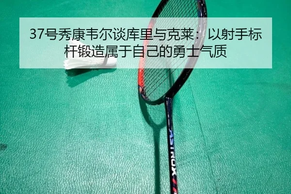 37号秀康韦尔谈库里与克莱：以射手标杆锻造属于自己的勇士气质（WukongSports）